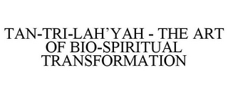 TAN-TRI-LAH'YAH - THE ART OF BIO-SPIRITUAL TRANSFORMATION