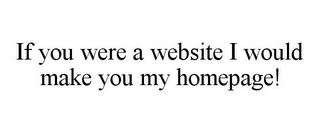 IF YOU WERE A WEBSITE I WOULD MAKE YOU MY HOMEPAGE!