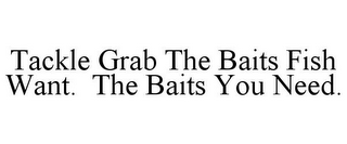 TACKLE GRAB THE BAITS FISH WANT. THE BAITS YOU NEED.