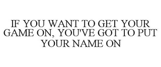 IF YOU WANT TO GET YOUR GAME ON, YOU'VE GOT TO PUT YOUR NAME ON