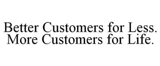 BETTER CUSTOMERS FOR LESS. MORE CUSTOMERS FOR LIFE.