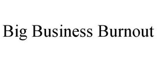 BIG BUSINESS BURNOUT