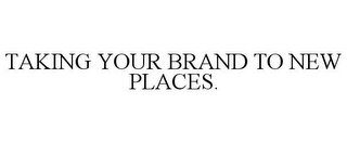 TAKING YOUR BRAND TO NEW PLACES.