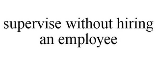 SUPERVISE WITHOUT HIRING AN EMPLOYEE