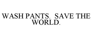 WASH PANTS. SAVE THE WORLD.