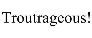 TROUTRAGEOUS!