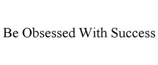 BE OBSESSED WITH SUCCESS