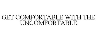 GET COMFORTABLE WITH THE UNCOMFORTABLE