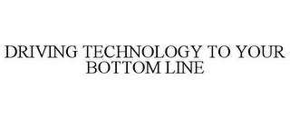 DRIVING TECHNOLOGY TO YOUR BOTTOM LINE