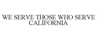 WE SERVE THOSE WHO SERVE CALIFORNIA