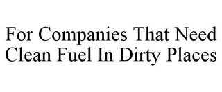 FOR COMPANIES THAT NEED CLEAN FUEL IN DIRTY PLACES