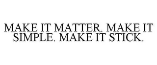 MAKE IT MATTER. MAKE IT SIMPLE. MAKE IT STICK.