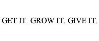 GET IT. GROW IT. GIVE IT.