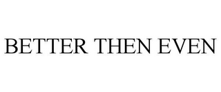 BETTER THEN EVEN