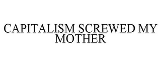 CAPITALISM SCREWED MY MOTHER