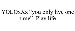 YOLOXXX "YOU ONLY LIVE ONE TIME", PLAY LIFE