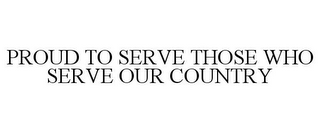 PROUD TO SERVE THOSE WHO SERVE OUR COUNTRY