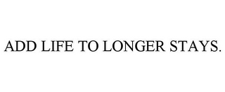 ADD LIFE TO LONGER STAYS.