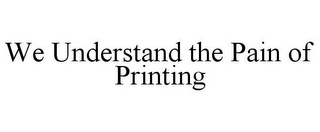 WE UNDERSTAND THE PAIN OF PRINTING