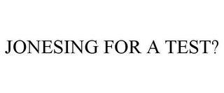 JONESING FOR A TEST?