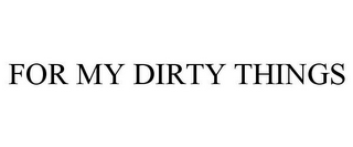 FOR MY DIRTY THINGS