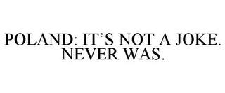 POLAND: IT'S NOT A JOKE. NEVER WAS.