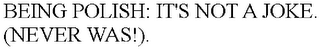 BEING POLISH: IT'S NOT A JOKE. (NEVER WAS!).