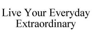 LIVE YOUR EVERYDAY EXTRAORDINARY