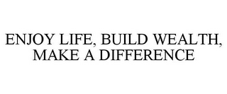 ENJOY LIFE, BUILD WEALTH, MAKE A DIFFERENCE