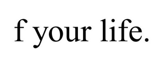 F YOUR LIFE.