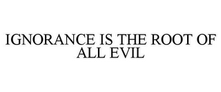 IGNORANCE IS THE ROOT OF ALL EVIL