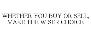 WHETHER YOU BUY OR SELL, MAKE THE WISER CHOICE