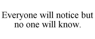 EVERYONE WILL NOTICE BUT NO ONE WILL KNOW.