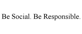 BE SOCIAL. BE RESPONSIBLE.