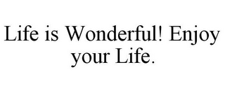 LIFE IS WONDERFUL! ENJOY YOUR LIFE.