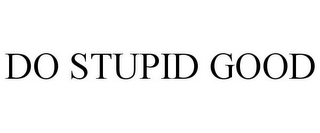 DO STUPID GOOD