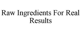 RAW INGREDIENTS FOR REAL RESULTS