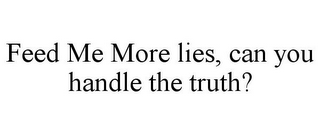 FEED ME MORE LIES, CAN YOU HANDLE THE TRUTH?