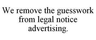 WE REMOVE THE GUESSWORK FROM LEGAL NOTICE ADVERTISING.