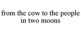 FROM THE COW TO THE PEOPLE IN TWO MOONS