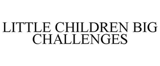 LITTLE CHILDREN BIG CHALLENGES