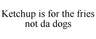 KETCHUP IS FOR THE FRIES NOT DA DOGS