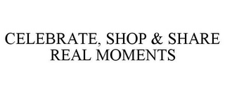 CELEBRATE, SHOP & SHARE REAL MOMENTS