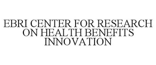 EBRI CENTER FOR RESEARCH ON HEALTH BENEFITS INNOVATION