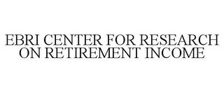 EBRI CENTER FOR RESEARCH ON RETIREMENT INCOME