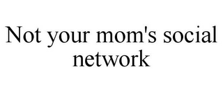 NOT YOUR MOM'S SOCIAL NETWORK