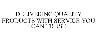 DELIVERING QUALITY PRODUCTS WITH SERVICE YOU CAN TRUST