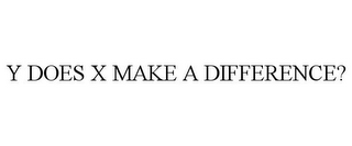 Y DOES X MAKE A DIFFERENCE?