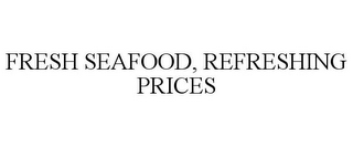 FRESH SEAFOOD, REFRESHING PRICES