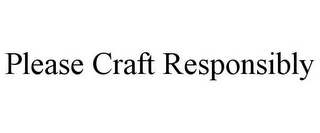 PLEASE CRAFT RESPONSIBLY